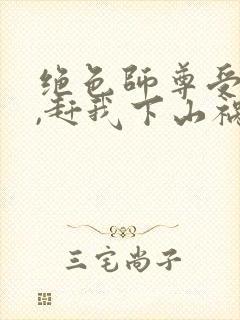 绝色师尊受不了,赶我下山祸害师姐丨