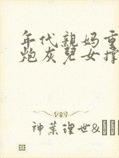 年代亲妈重生为炮灰儿女撑腰全文免费阅读