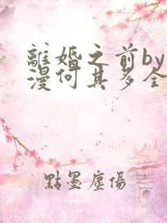 离婚之前by漫漫何其多全文免费阅读