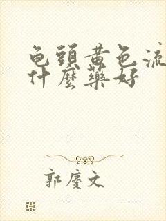 龟头黄色流脓吃什么药好