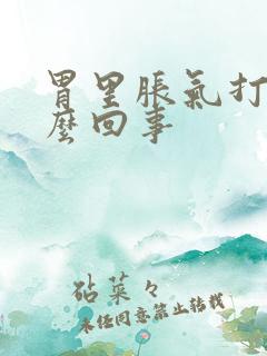 胃里胀气打嗝怎么回事