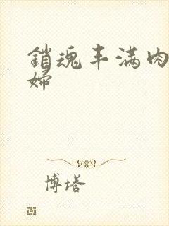 销魂丰满肉欲少妇