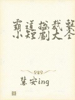 霸道总裁系列的小短剧大全