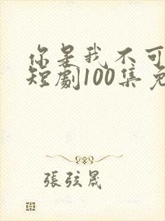 你是我不可言说短剧100集免费播放下