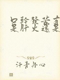 口干发苦有口臭是肝火还是胃火