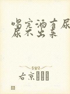 喝完酒有尿意却尿不出来