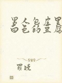 男人包皮里面有白色的豆腐渣