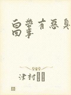 白带有恶臭怎么回事