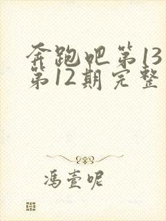 奔跑吧第13季第12期完整版