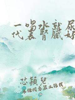 一喝水就尿多,代表肾脏好还是不好?