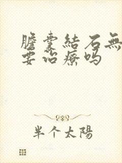 胆囊结石无症状要治疗吗