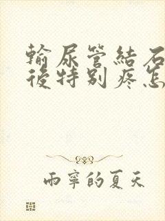 输尿管结石吃药后特别疼怎么回事