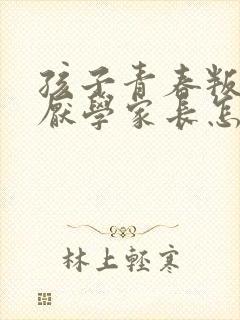 孩子青春叛逆期厌学家长怎么做