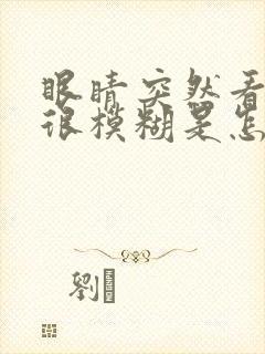 眼睛突然看东西很模糊是怎么回事