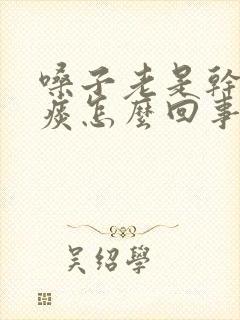 嗓子老是干痒有痰怎么回事