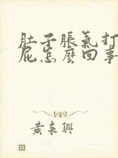 肚子胀气打嗝放屁怎么回事