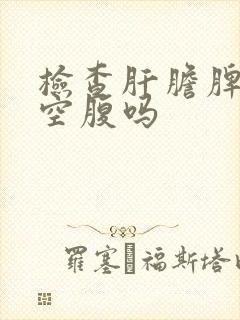 检查肝胆脾胰要空腹吗