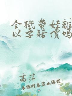 全职带娃离婚可以要赔偿吗