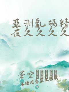 亚洲乱码精品午夜久久久久