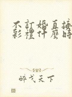 不订婚直接结婚彩礼什么时候给