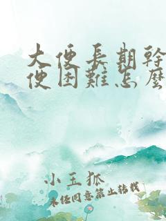 大便长期干燥排便困难怎么办