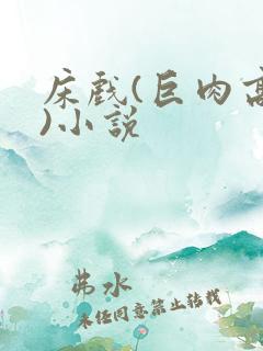 床戏(巨肉高h)小说