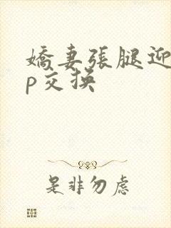 娇妻张腿迎合多p交换