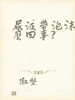 尿液带泡沫是怎么回事?