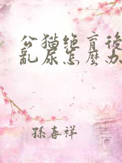 公猫绝育后还会乱尿怎么办