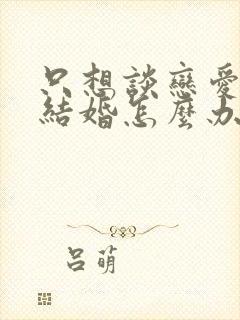 只想谈恋爱不想结婚怎么办