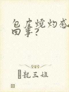 包皮烧灼感怎么回事?