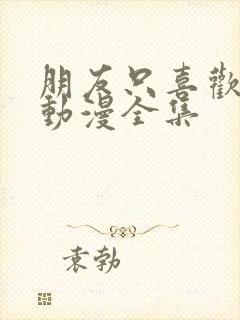 朋友只喜欢烦我动漫全集