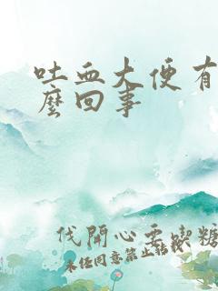 吐血大便有血怎么回事