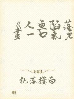 《人鱼陷落》漫画一口气免费看完