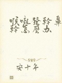 喉咙发干鼻子发干怎么办