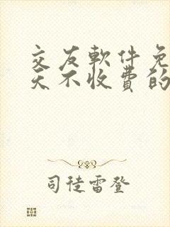 交友软件免费聊天不收费的什么都可以聊的