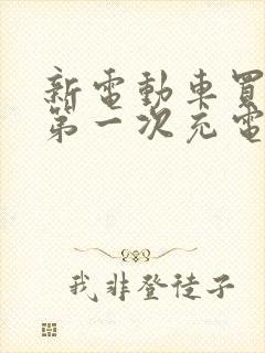 新电动车买回来第一次充电要充多久