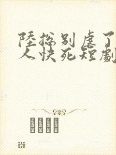 陆总别虐了,夫人快死短剧