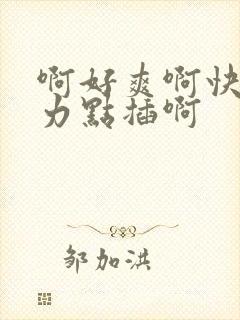 啊好爽啊快来用力点插啊