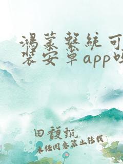 鸿蒙系统可以安装安卓app吗