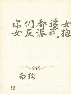 你们都追女主那女反派我抱走了演员表