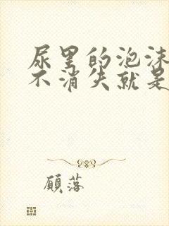 尿里的泡沫一直不消失就是尿蛋白吗