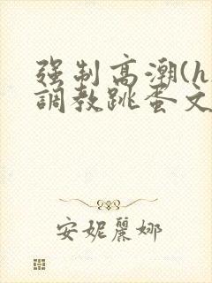 强制高潮(h)调教跳蛋文章