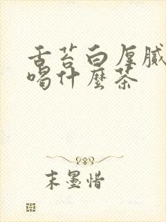 舌苔白厚腻口臭喝什么茶