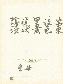 阴道里流出豆腐渣状黄色东西