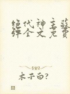 绝代神主苏莫无弹全文免费阅读