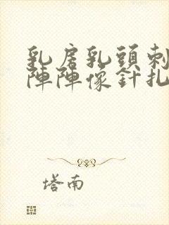 乳房乳头刺痛一阵阵像针扎一样的疼