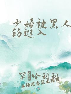 少妇被黑人猛烈的进入