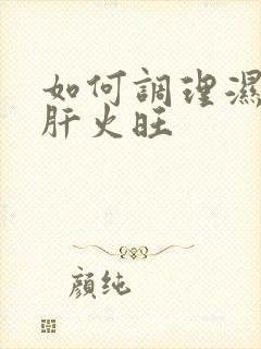 如何调理湿气重肝火旺