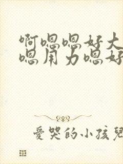 啊嗯嗯好大啊嗯嗯用力嗯好舒服视频